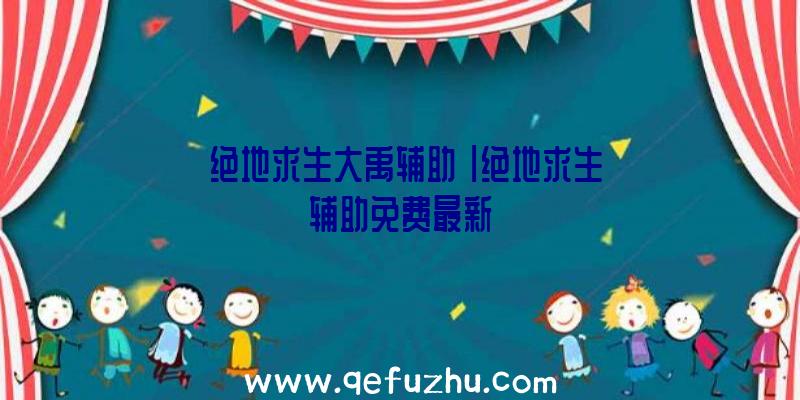 「绝地求生大禹辅助」|绝地求生辅助免费最新